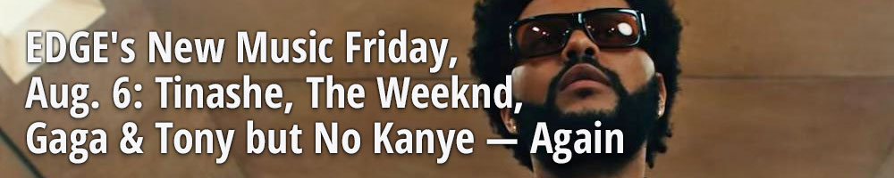 EDGE's New Music Friday, Aug. 6: Tinashe, The Weeknd, Gaga & Tony but No Kanye &mdash; Again